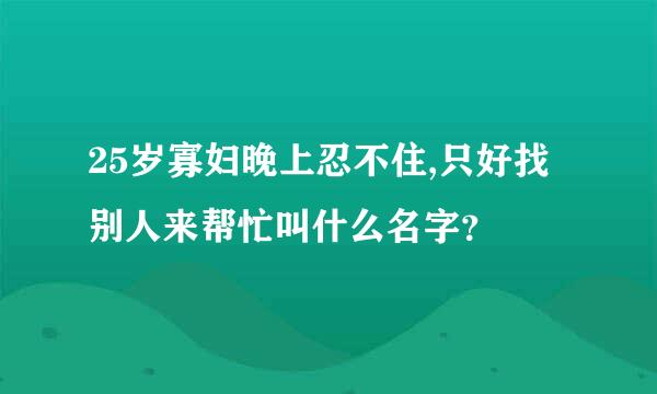 25岁寡妇晚上忍不住,只好找别人来帮忙叫什么名字？