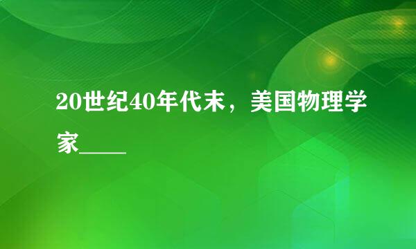 20世纪40年代末，美国物理学家____