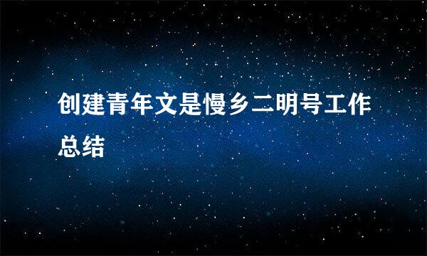 创建青年文是慢乡二明号工作总结