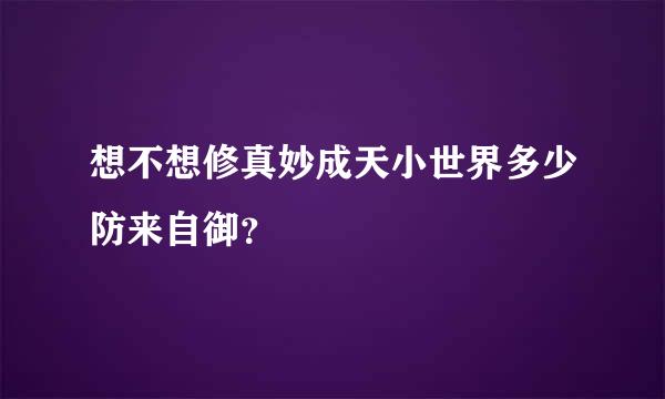 想不想修真妙成天小世界多少防来自御？