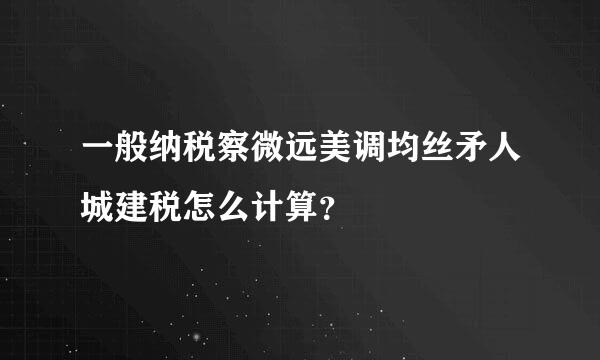 一般纳税察微远美调均丝矛人城建税怎么计算？