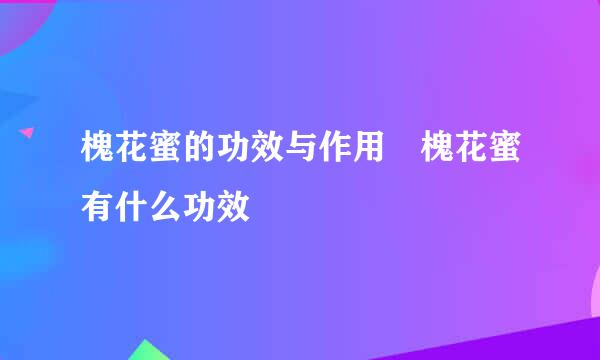 槐花蜜的功效与作用 槐花蜜有什么功效