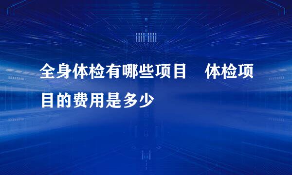 全身体检有哪些项目 体检项目的费用是多少