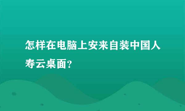 怎样在电脑上安来自装中国人寿云桌面？