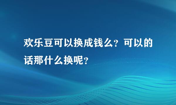 欢乐豆可以换成钱么？可以的话那什么换呢？