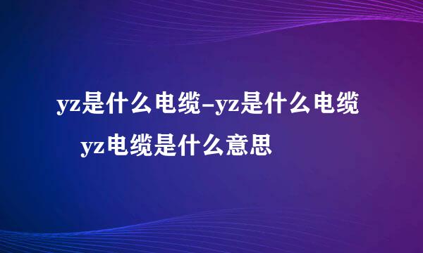 yz是什么电缆-yz是什么电缆 yz电缆是什么意思