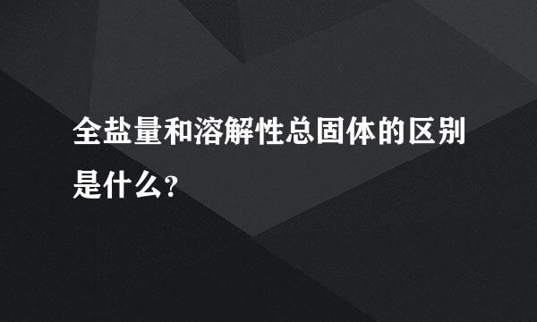 全盐量和溶解性总固体的区别是什么？