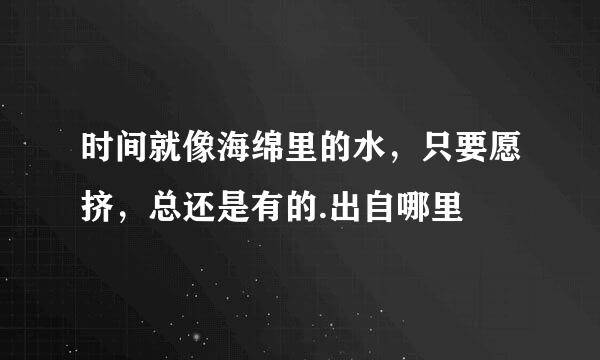 时间就像海绵里的水，只要愿挤，总还是有的.出自哪里