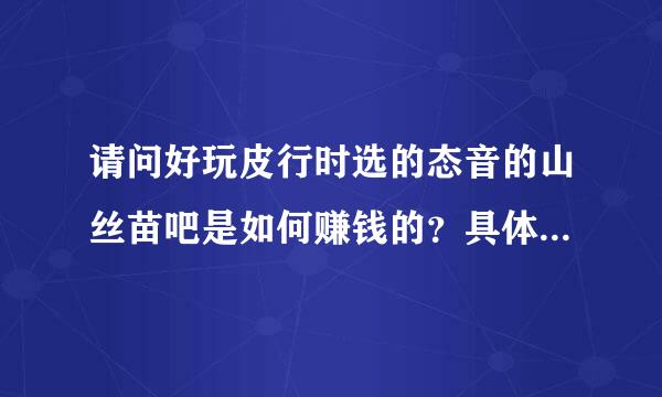 请问好玩皮行时选的态音的山丝苗吧是如何赚钱的？具体步骤是什来自么？