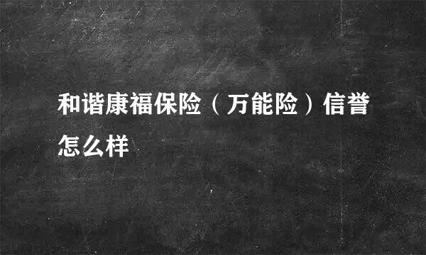 和谐康福保险（万能险）信誉怎么样