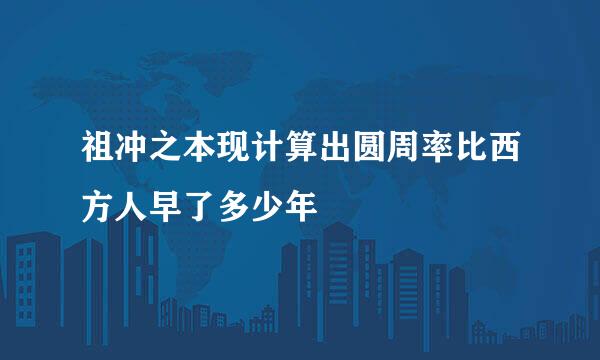 祖冲之本现计算出圆周率比西方人早了多少年