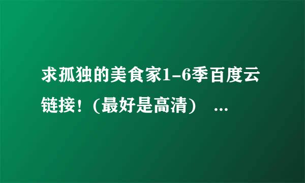 求孤独的美食家1-6季百度云链接！(最好是高清) 谢谢！！