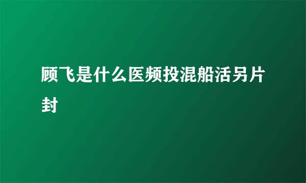 顾飞是什么医频投混船活另片封