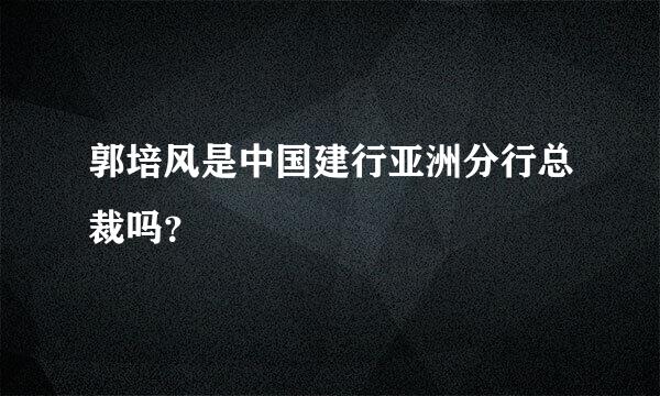 郭培风是中国建行亚洲分行总裁吗？