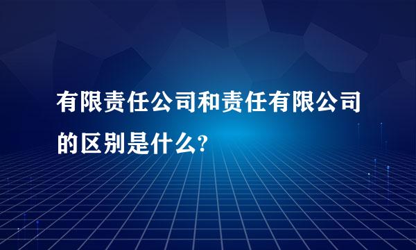 有限责任公司和责任有限公司的区别是什么?