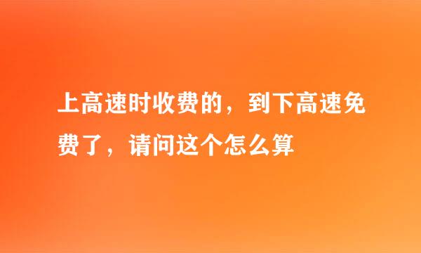 上高速时收费的，到下高速免费了，请问这个怎么算