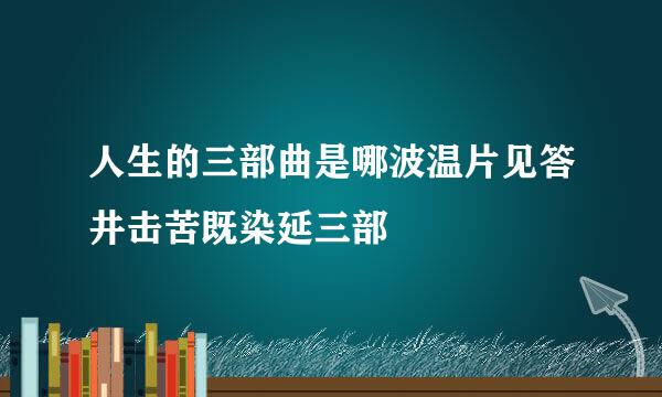 人生的三部曲是哪波温片见答井击苦既染延三部