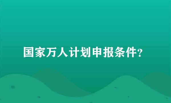 国家万人计划申报条件？