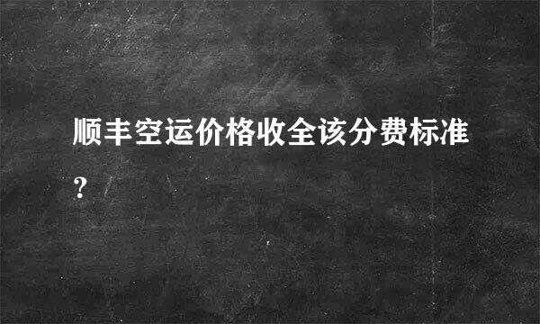 顺丰空运价格收全该分费标准？