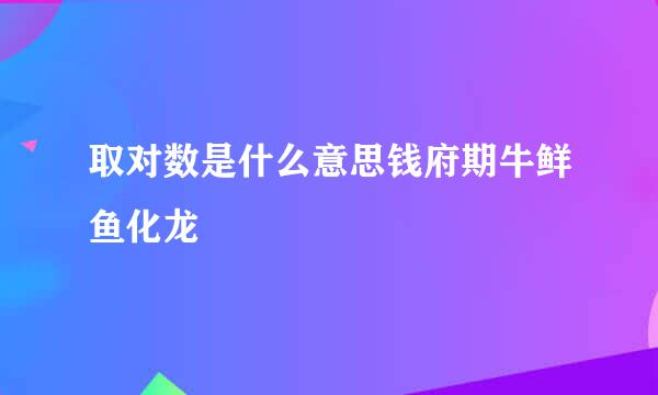 取对数是什么意思钱府期牛鲜鱼化龙