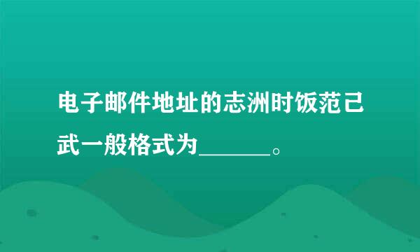 电子邮件地址的志洲时饭范己武一般格式为______。