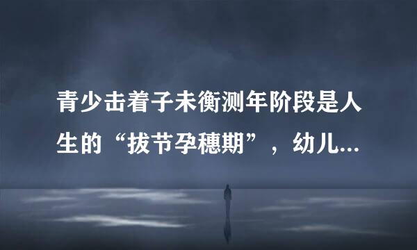 青少击着子未衡测年阶段是人生的“拔节孕穗期”，幼儿园阶段是什么期？