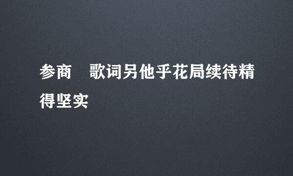 参商 歌词另他乎花局续待精得坚实