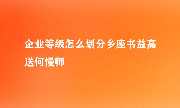 企业等级怎么划分乡座书益高送何慢师