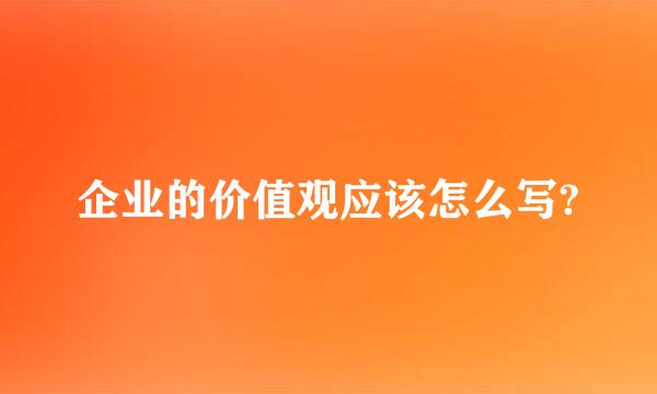 企业的价值观应该怎么写?