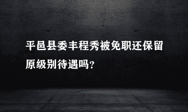 平邑县委丰程秀被免职还保留原级别待遇吗？