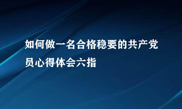 如何做一名合格稳要的共产党员心得体会六指