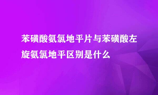 苯磺酸氨氯地平片与苯磺酸左旋氨氯地平区别是什么