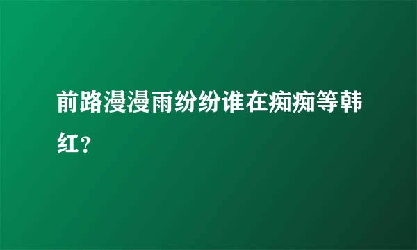 前路漫漫雨纷纷谁在痴痴等韩红？