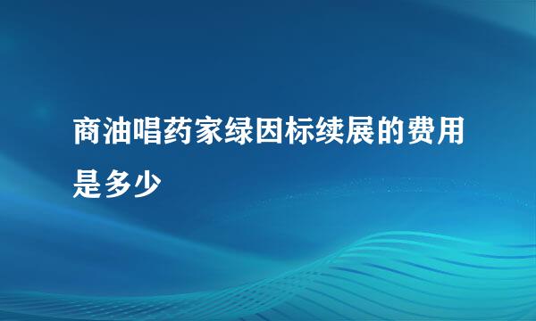 商油唱药家绿因标续展的费用是多少