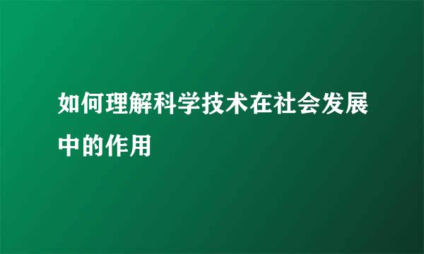 如何理解科学技术在社会发展中的作用