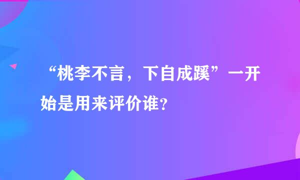 “桃李不言，下自成蹊”一开始是用来评价谁？