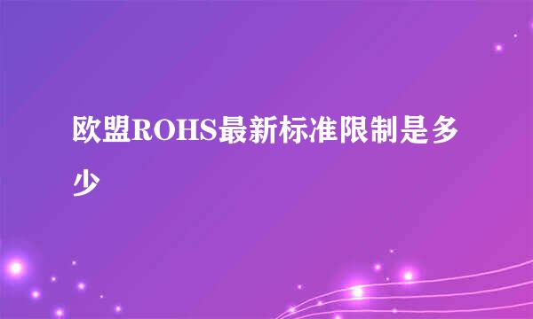 欧盟ROHS最新标准限制是多少