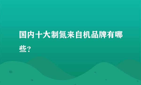 国内十大制氮来自机品牌有哪些？