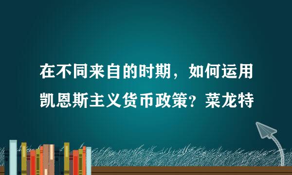 在不同来自的时期，如何运用凯恩斯主义货币政策？菜龙特