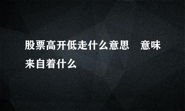 股票高开低走什么意思 意味来自着什么