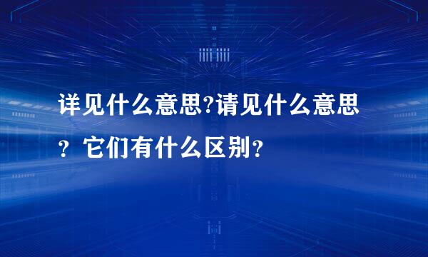 详见什么意思?请见什么意思？它们有什么区别？