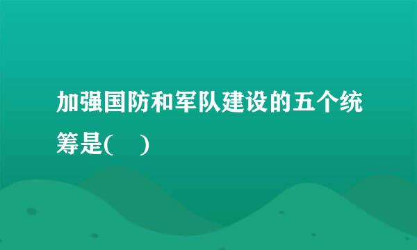 加强国防和军队建设的五个统筹是( )