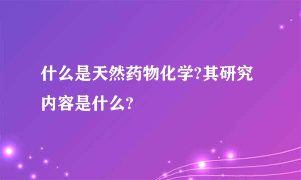 什么是天然药物化学?其研究内容是什么?