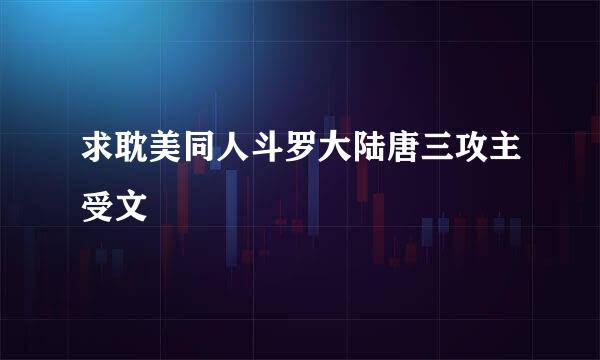 求耽美同人斗罗大陆唐三攻主受文