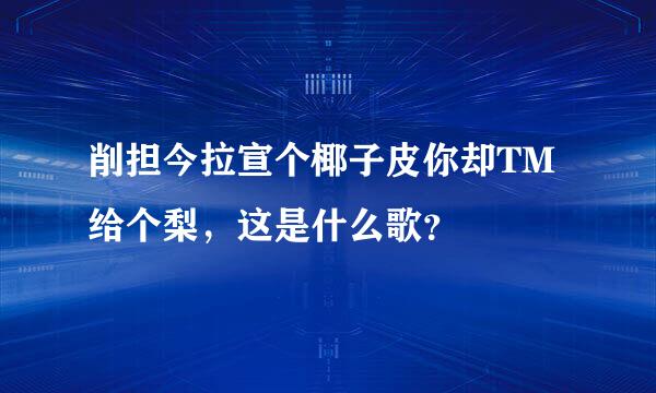 削担今拉宣个椰子皮你却TM给个梨，这是什么歌？