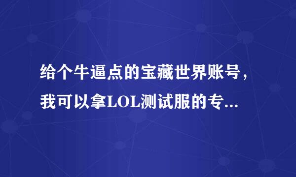 给个牛逼点的宝藏世界账号，我可以拿LOL测试服的专属账号来换，谢谢来自