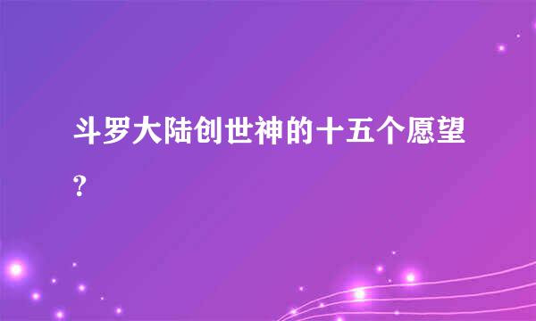 斗罗大陆创世神的十五个愿望？