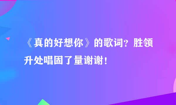 《真的好想你》的歌词？胜领升处唱固了量谢谢！