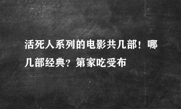 活死人系列的电影共几部！哪几部经典？第家吃受布