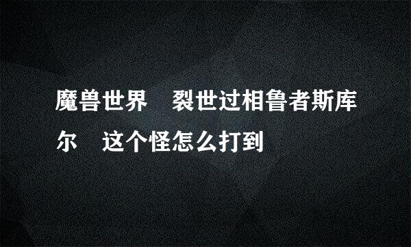 魔兽世界 裂世过相鲁者斯库尔 这个怪怎么打到